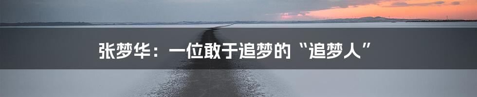 张梦华:一位敢于追梦的“追梦人”