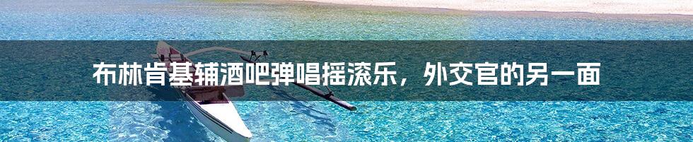 布林肯基辅酒吧弹唱摇滚乐,外交官的另一面