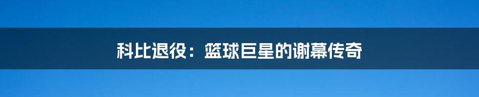 科比退役:篮球巨星的谢幕传奇