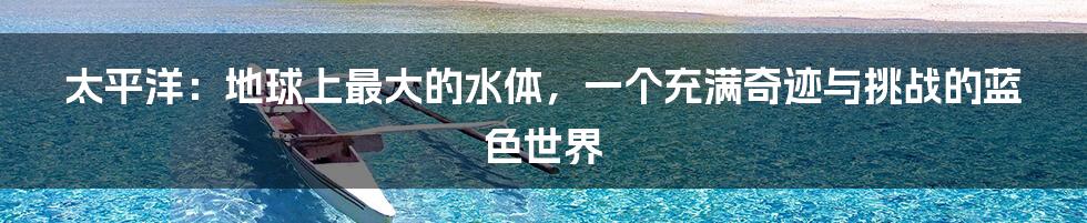 太平洋:地球上最大的水体,一个充满奇迹与挑战的蓝色世界