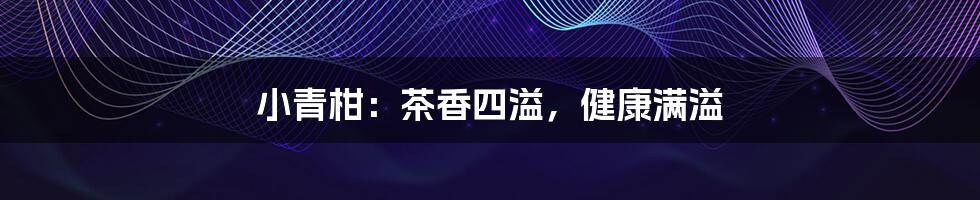 小青柑:茶香四溢,健康满溢