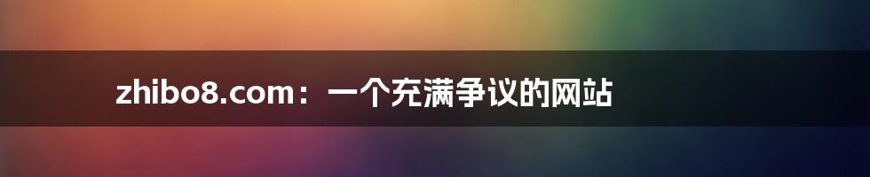 zhibo8.com:一个充满争议的网站