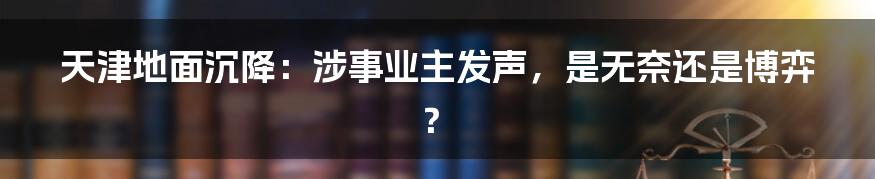 天津地面沉降：涉事业主发声，是无奈还是博弈？