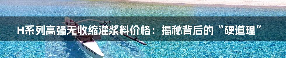 H系列高强无收缩灌浆料价格:揭秘背后的“硬道理”