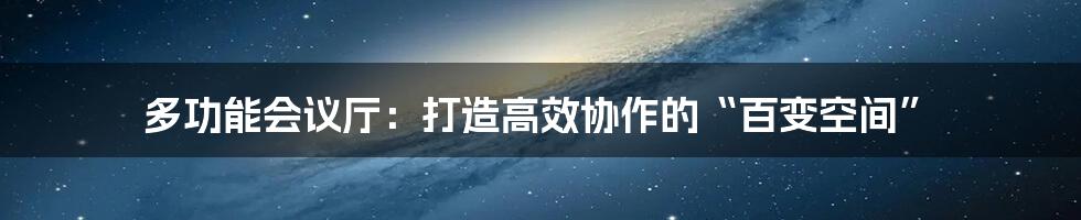 多功能会议厅:打造高效协作的“百变空间”