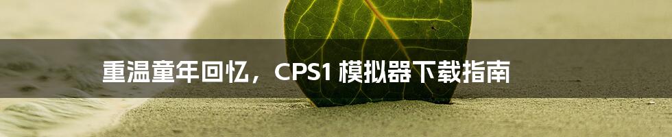 重温童年回忆,CPS1 模拟器下载指南