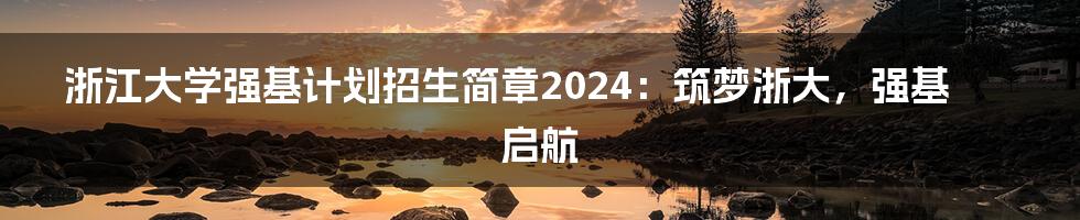浙江大学强基计划招生简章2024:筑梦浙大,强基启航