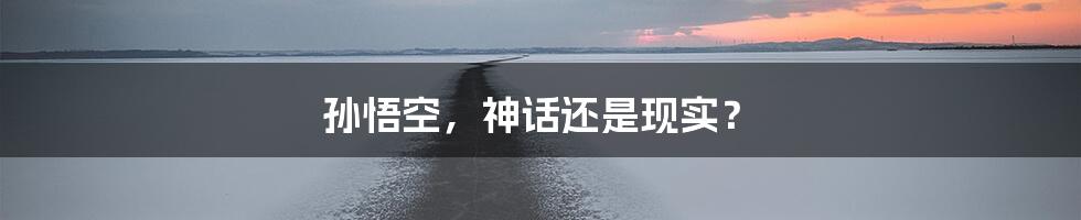 孙悟空,神话还是现实?