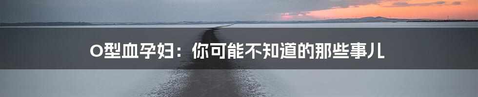O型血孕妇:你可能不知道的那些事儿
