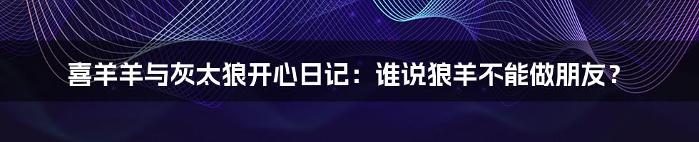 喜羊羊与灰太狼开心日记：谁说狼羊不能做朋友？