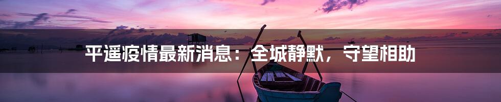 平遥疫情最新消息:全城静默,守望相助