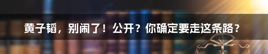 黄子韬,别闹了!公开?你确定要走这条路?