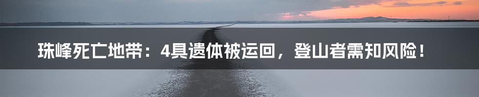 珠峰死亡地带:4具遗体被运回,登山者需知风险!
