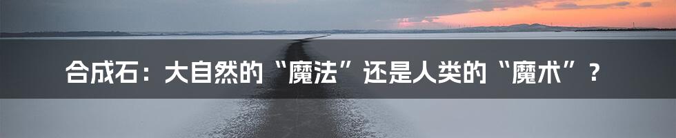 合成石:大自然的“魔法”还是人类的“魔术”?