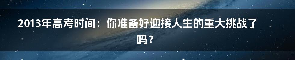 2013年高考时间:你准备好迎接人生的重大挑战了吗?