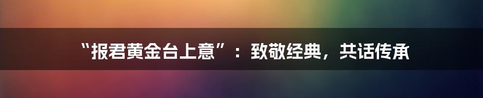 “报君黄金台上意”:致敬经典,共话传承