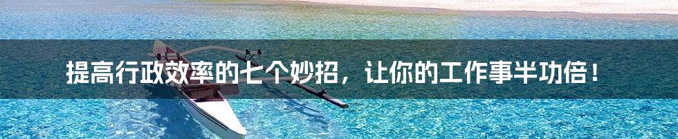 提高行政效率的七个妙招,让你的工作事半功倍!