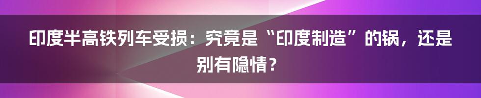 印度半高铁列车受损:究竟是“印度制造”的锅,还是别有隐情?