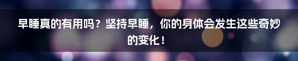 早睡真的有用吗?坚持早睡,你的身体会发生这些奇妙的变化!