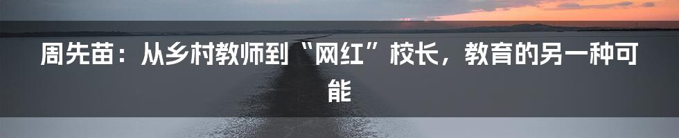 周先苗:从乡村教师到“网红”校长,教育的另一种可能