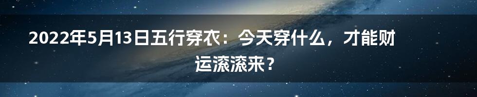 2022年5月13日五行穿衣:今天穿什么,才能财运滚滚来?