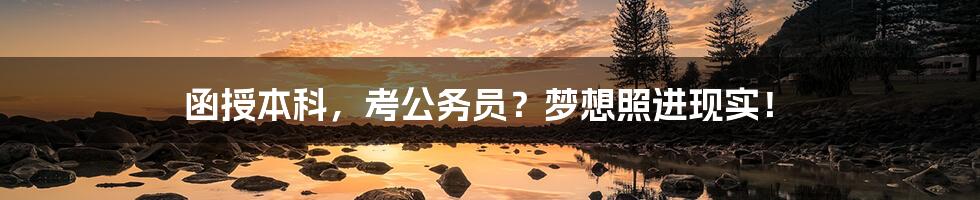 函授本科,考公务员?梦想照进现实!