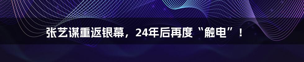 张艺谋重返银幕，24年后再度“触电”！