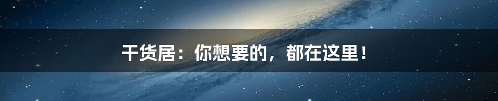 干货居:你想要的,都在这里!