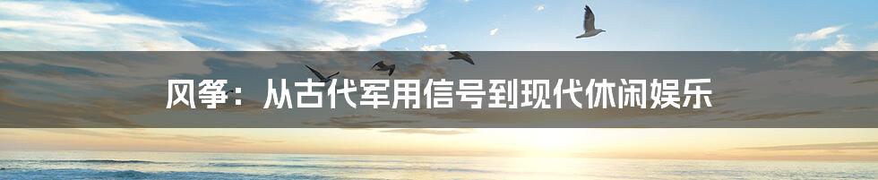 风筝:从古代军用信号到现代休闲娱乐