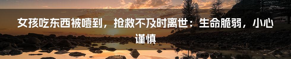女孩吃东西被噎到,抢救不及时离世:生命脆弱,小心谨慎
