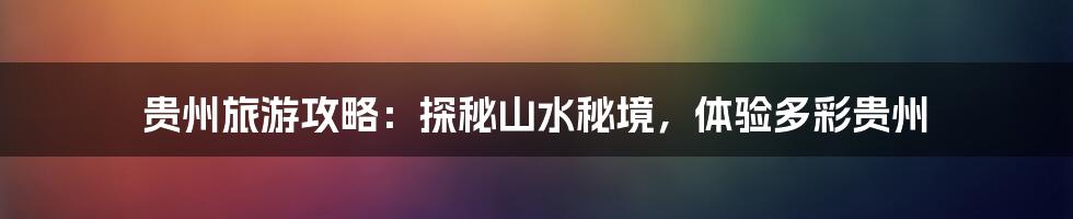 贵州旅游攻略:探秘山水秘境,体验多彩贵州