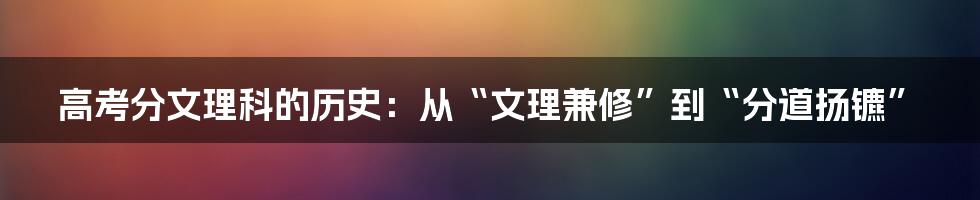 高考分文理科的历史:从“文理兼修”到“分道扬镳”