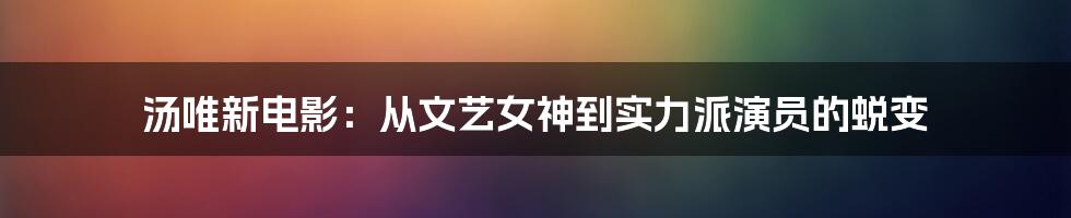汤唯新电影:从文艺女神到实力派演员的蜕变