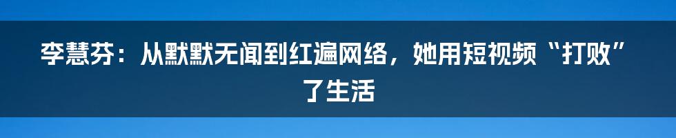 李慧芬:从默默无闻到红遍网络,她用短视频“打败”了生活