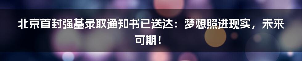 北京首封强基录取通知书已送达:梦想照进现实,未来可期!
