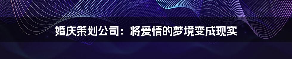 婚庆策划公司:将爱情的梦境变成现实