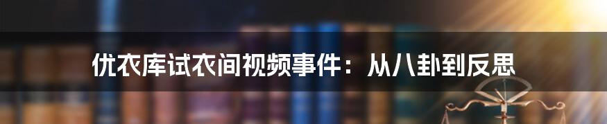 优衣库试衣间视频事件:从八卦到反思