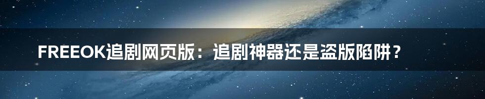 FREEOK追剧网页版:追剧神器还是盗版陷阱?