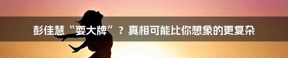 彭佳慧“耍大牌”?真相可能比你想象的更复杂