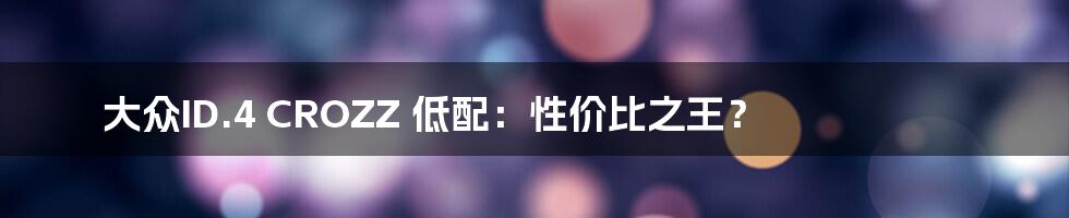 大众ID.4 CROZZ 低配:性价比之王?