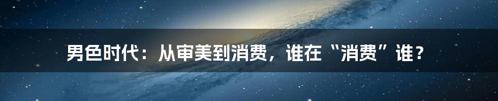 男色时代:从审美到消费,谁在“消费”谁?