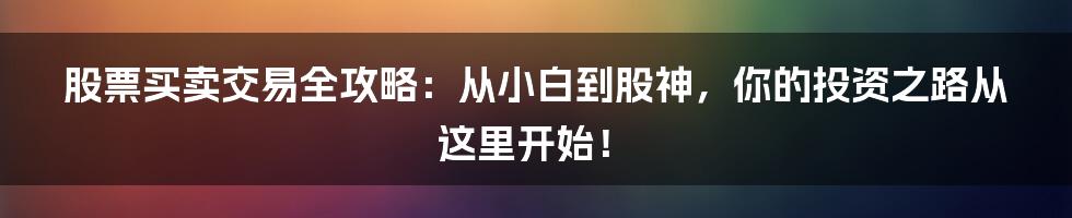 股票买卖交易全攻略:从小白到股神,你的投资之路从这里开始!