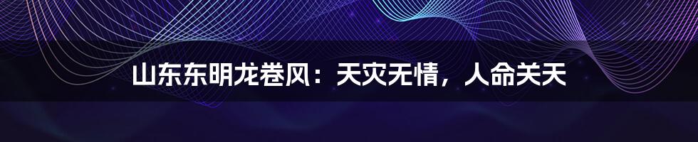 山东东明龙卷风：天灾无情，人命关天