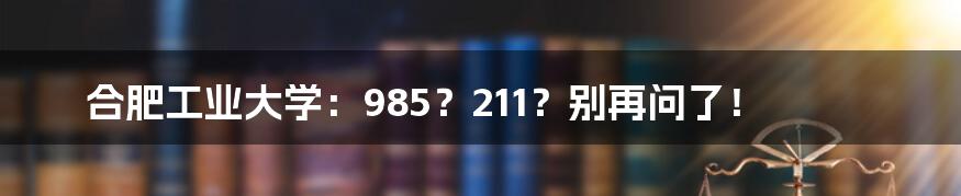 合肥工业大学:985?211?别再问了!