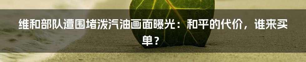 维和部队遭围堵泼汽油画面曝光:和平的代价,谁来买单?