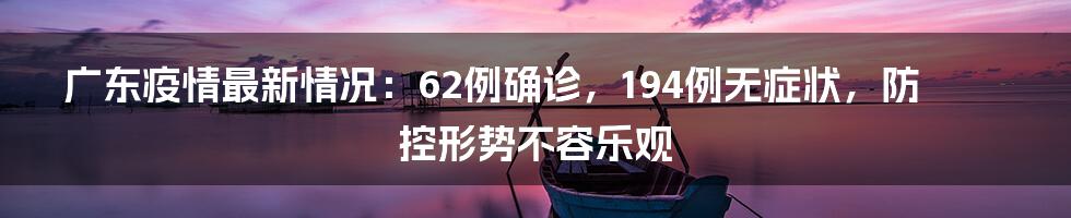 广东疫情最新情况:62例确诊,194例无症状,防控形势不容乐观