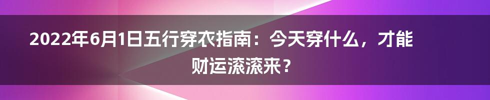 2022年6月1日五行穿衣指南:今天穿什么,才能财运滚滚来?