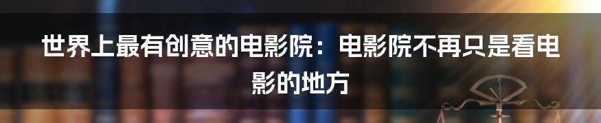 世界上最有创意的电影院:电影院不再只是看电影的地方