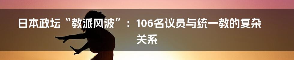 日本政坛“教派风波”:106名议员与统一教的复杂关系