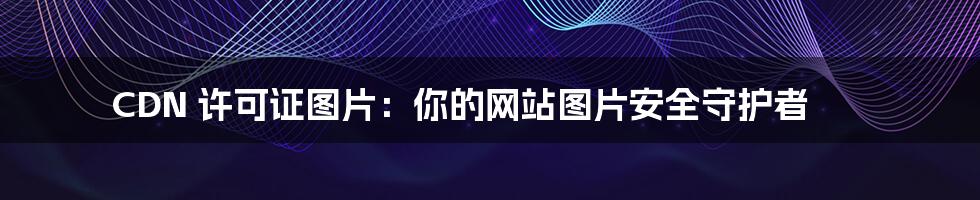 CDN 许可证图片:你的网站图片安全守护者